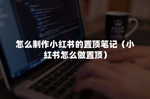 怎么制作小红书的置顶笔记（小红书怎么做置顶）