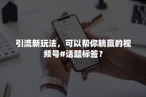 引流新玩法，可以帮你躺赢的视频号#话题标签？