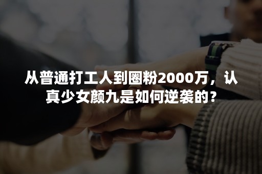 从普通打工人到圈粉2000万，认真少女颜九是如何逆袭的？