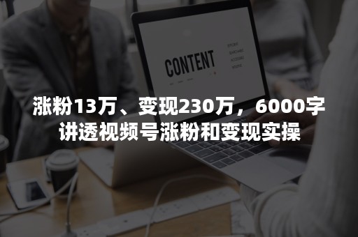 涨粉13万、变现230万，6000字讲透视频号涨粉和变现实操