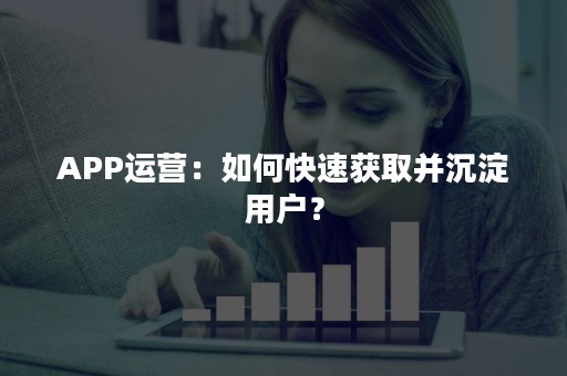 APP运营：如何快速获取并沉淀用户？