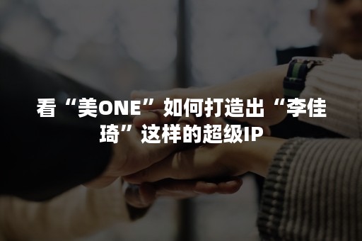 看“美ONE”如何打造出“李佳琦”这样的超级IP