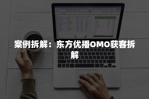 案例拆解：东方优播OMO获客拆解