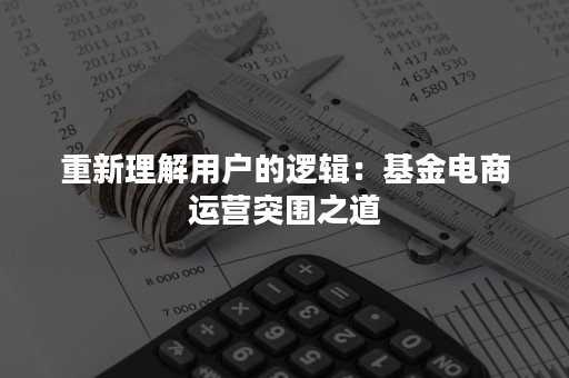 重新理解用户的逻辑：基金电商运营突围之道