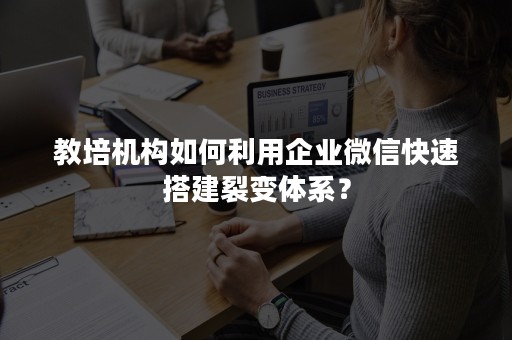 教培机构如何利用企业微信快速搭建裂变体系？