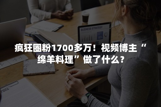 疯狂圈粉1700多万！视频博主“绵羊料理”做了什么？