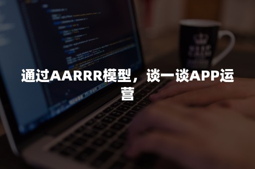 通过AARRR模型，谈一谈APP运营