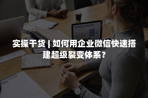 实操干货 | 如何用企业微信快速搭建超级裂变体系？