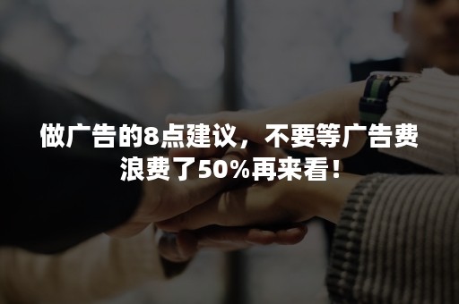 做广告的8点建议，不要等广告费浪费了50%再来看！