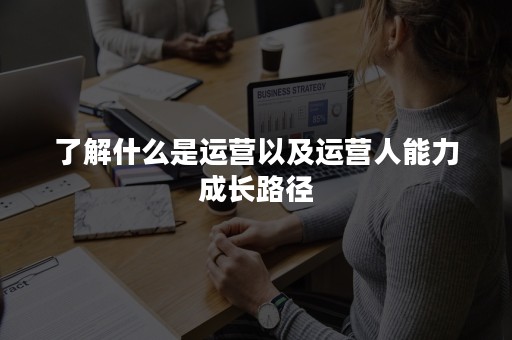 了解什么是运营以及运营人能力成长路径