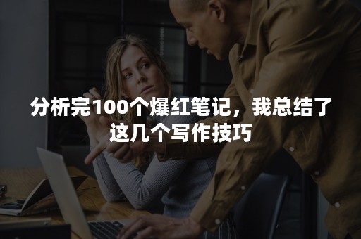 分析完100个爆红笔记，我总结了这几个写作技巧