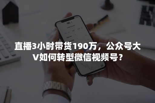 直播3小时带货190万，公众号大V如何转型微信视频号？