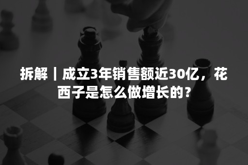 拆解｜成立3年销售额近30亿，花西子是怎么做增长的？