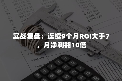 实战复盘：连续9个月ROI大于7，月净利翻10倍