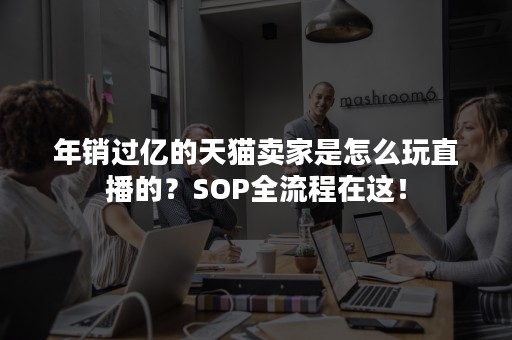 年销过亿的天猫卖家是怎么玩直播的？SOP全流程在这！