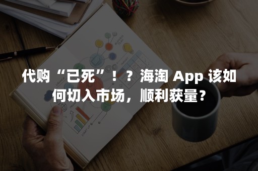 代购“已死”！？海淘 App 该如何切入市场，顺利获量？