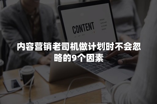 内容营销老司机做计划时不会忽略的9个因素