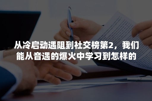 从冷启动遇阻到社交榜第2，我们能从音遇的爆火中学习到怎样的运营方法？