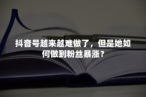 抖音号越来越难做了，但是她如何做到粉丝暴涨？