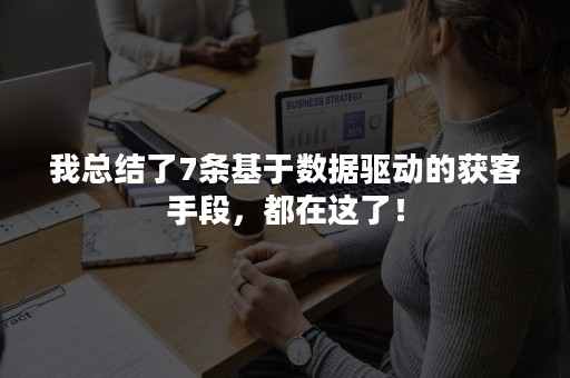 我总结了7条基于数据驱动的获客手段，都在这了！