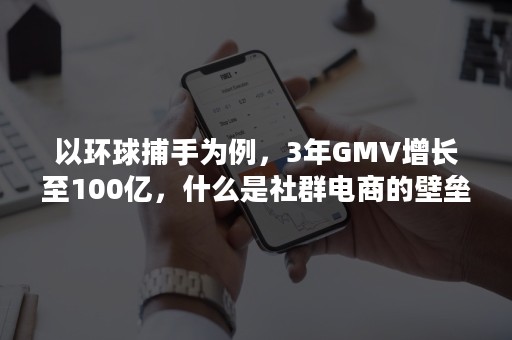 以环球捕手为例，3年GMV增长至100亿，什么是社群电商的壁垒