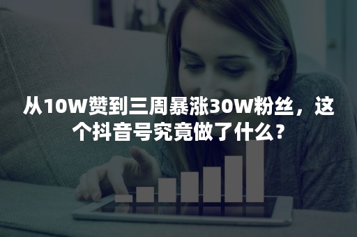 从10W赞到三周暴涨30W粉丝，这个抖音号究竟做了什么？