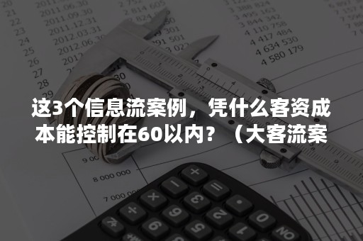 这3个信息流案例，凭什么客资成本能控制在60以内？（大客流案例）