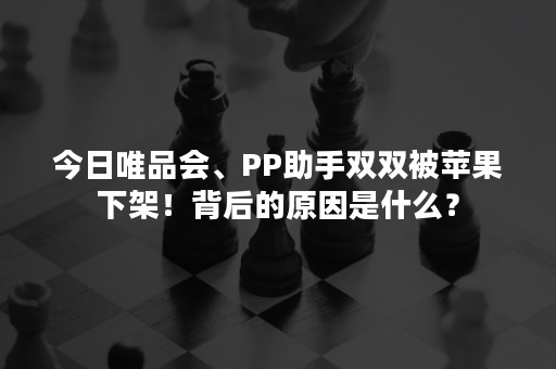 今日唯品会、PP助手双双被苹果下架！背后的原因是什么？