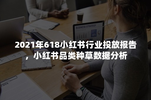 2021年618小红书行业投放报告，小红书品类种草数据分析