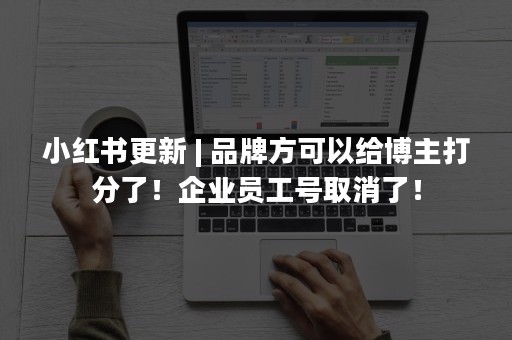 小红书更新 | 品牌方可以给博主打分了！企业员工号取消了！