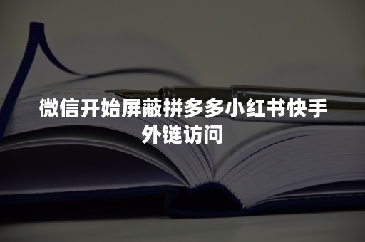 微信开始屏蔽拼多多小红书快手外链访问