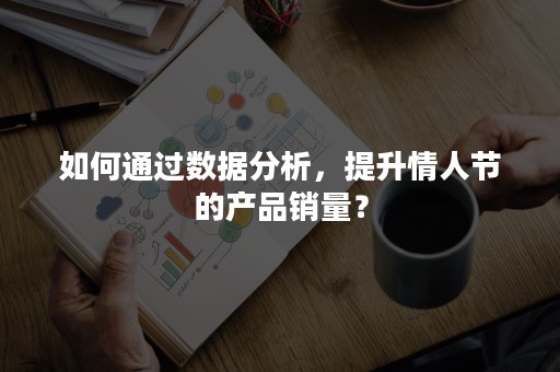 如何通过数据分析，提升情人节的产品销量？