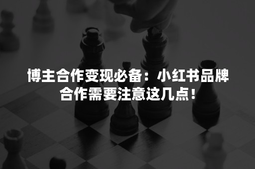 博主合作变现必备：小红书品牌合作需要注意这几点！