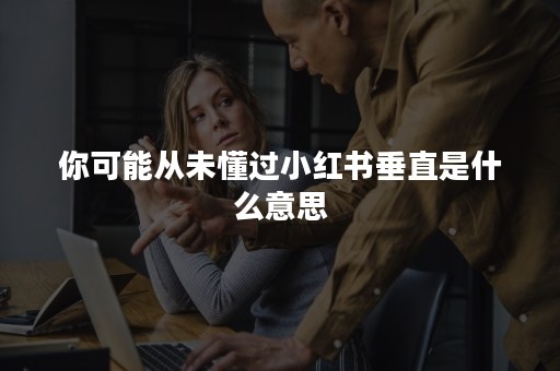 你可能从未懂过小红书垂直是什么意思