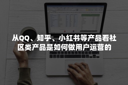 从QQ、知乎、小红书等产品看社区类产品是如何做用户运营的