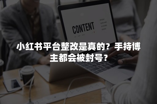 小红书平台整改是真的？手持博主都会被封号？