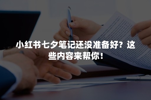 小红书七夕笔记还没准备好？这些内容来帮你！