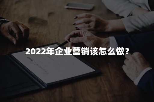 2022年企业营销该怎么做？