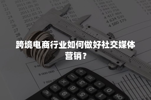 跨境电商行业如何做好社交媒体营销？