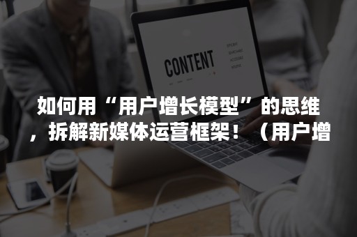 如何用“用户增长模型”的思维，拆解新媒体运营框架！（用户增长模型）