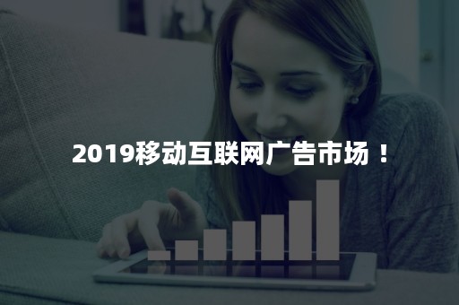 2019移动互联网广告市场 ！