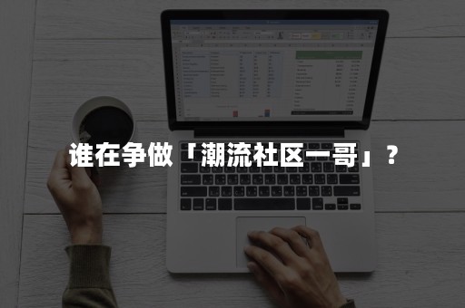 谁在争做「潮流社区一哥」？