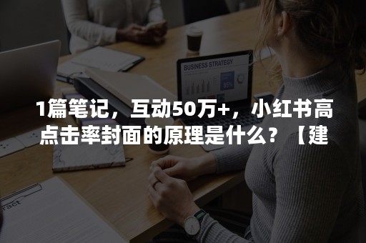 1篇笔记，互动50万+，小红书高点击率封面的原理是什么？【建议收藏】