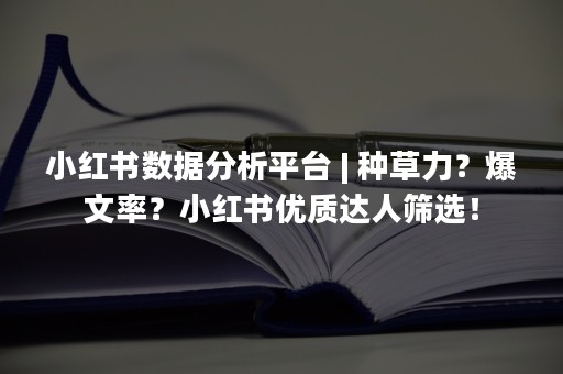 小红书数据分析平台 | 种草力？爆文率？小红书优质达人筛选！