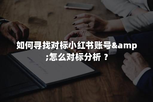 如何寻找对标小红书账号&怎么对标分析 ？