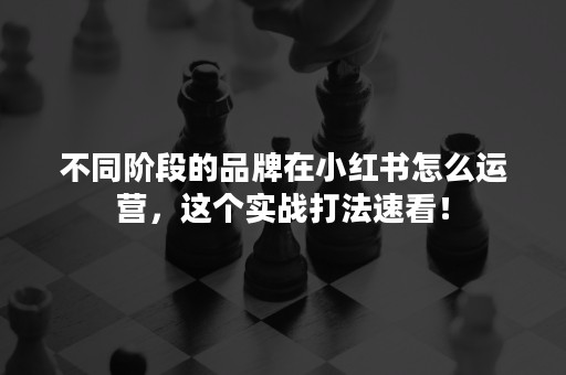 不同阶段的品牌在小红书怎么运营，这个实战打法速看！