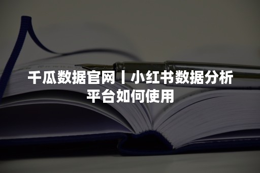 千瓜数据官网丨小红书数据分析平台如何使用