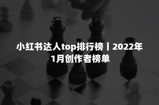 小红书达人top排行榜丨2022年1月创作者榜单