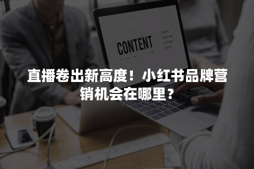 直播卷出新高度！小红书品牌营销机会在哪里？