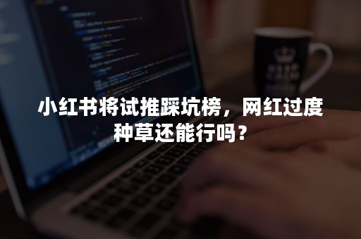 小红书将试推踩坑榜，网红过度种草还能行吗？